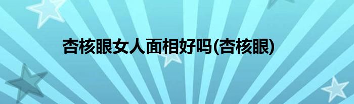 杏核眼女人面相好吗(杏核眼)