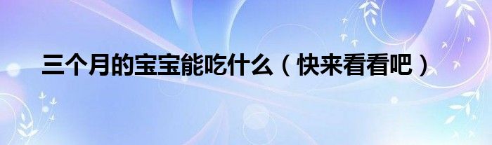 三个月的宝宝能吃什么(快来看看吧)