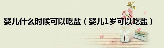 婴儿什么时候可以吃盐(婴儿1岁可以吃盐)