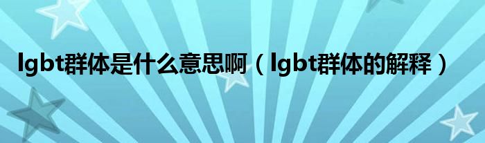 lgbt群体是什么意思啊(lgbt群体的解释)