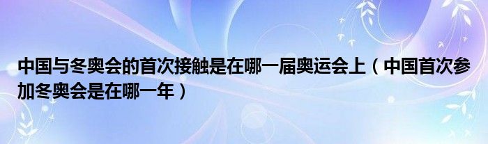 中国与冬奥会的首次接触是在哪一届奥运会上(中国首次参加冬奥会是在哪一年)