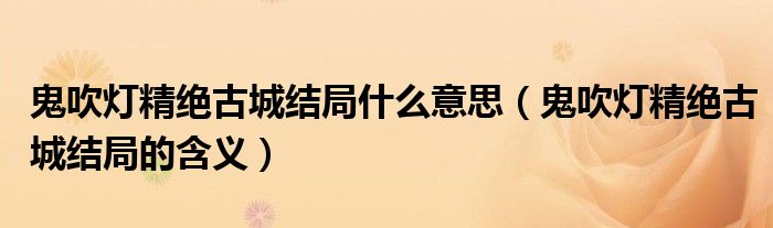 鬼吹灯精绝古城结局什么意思(鬼吹灯精绝古城结局的含义)