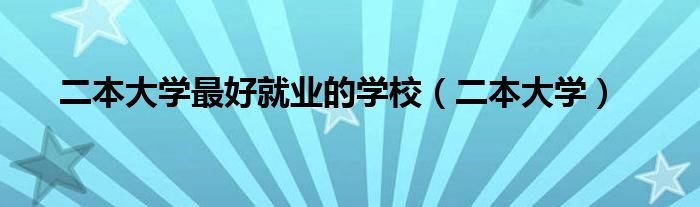 二本大学最好就业的学校（二本大学）
