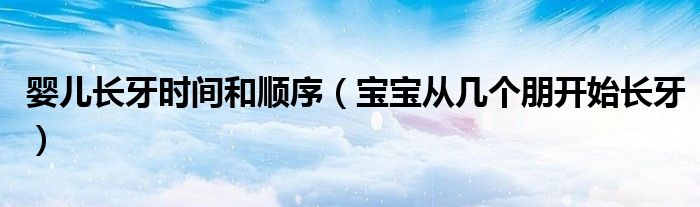 婴儿长牙时间和顺序(宝宝从几个朋开始长牙)
