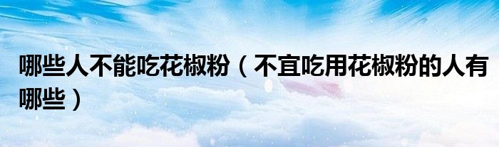 哪些人不能吃花椒粉(不宜吃用花椒粉的人有哪些)