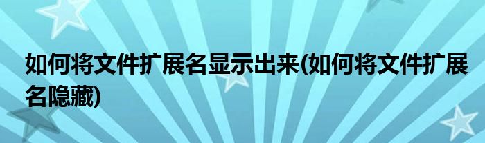 如何将文件扩展名显示出来(如何将文件扩展名隐藏)