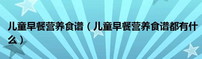 儿童早餐营养食谱(儿童早餐营养食谱都有什么)