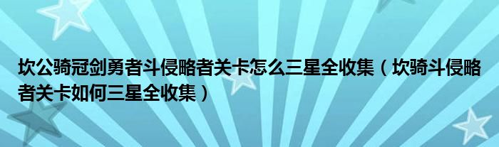 坎公骑冠剑勇者斗侵略者关卡怎么三星全收集(坎骑斗侵略者关卡如何三星全收集)