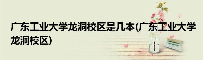 广东工业大学龙洞校区是几本(广东工业大学龙洞校区)
