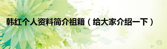 韩红个人资料简介祖籍(给大家介绍一下)