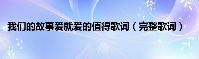我们的故事爱就爱的值得歌词(完整歌词)
