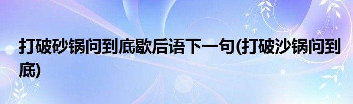 打破砂锅问到底歇后语下一句(打破沙锅问到底)