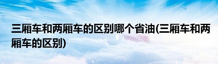 三厢车和两厢车的区别哪个省油(三厢车和两厢车的区别)