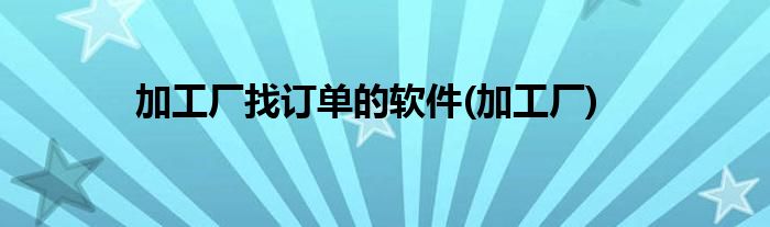加工厂找订单的软件(加工厂)
