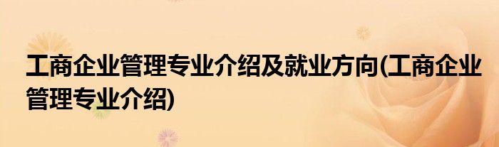 工商企业管理专业介绍及就业方向(工商企业管理专业介绍)