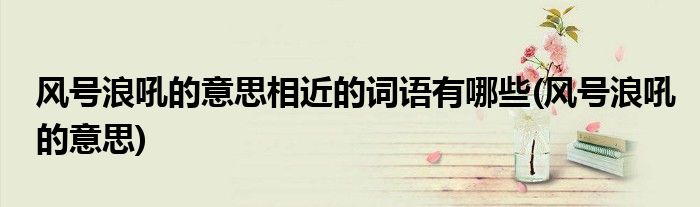 风号浪吼的意思相近的词语有哪些(风号浪吼的意思)