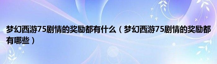 梦幻西游75剧情的奖励都有什么(梦幻西游75剧情的奖励都有哪些)