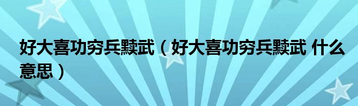 好大喜功穷兵黩武(好大喜功穷兵黩武 什么意思)