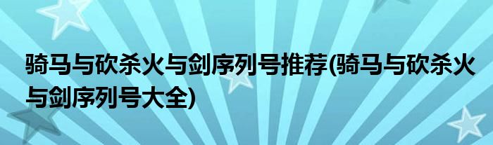 骑马与砍杀火与剑序列号推荐(骑马与砍杀火与剑序列号大全)