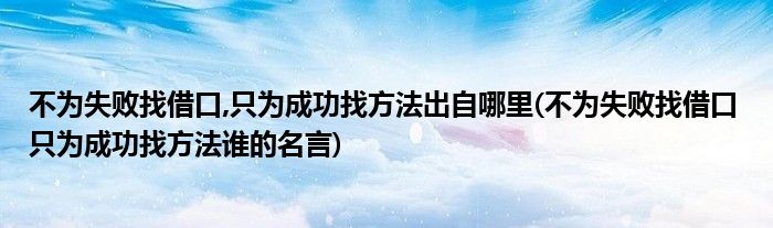 不为失败找借口,只为成功找方法出自哪里(不为失败找借口 只为成功找方法谁的名言)