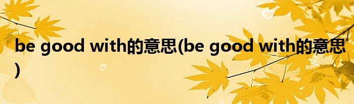 be good with的意思(be good with的意思)