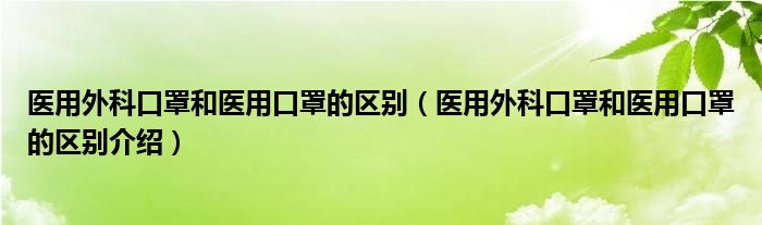 医用外科口罩和医用口罩的区别(医用外科口罩和医用口罩的区别介绍)