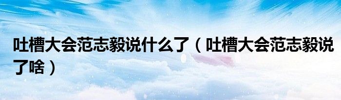 吐槽大会范志毅说什么了(吐槽大会范志毅说了啥)