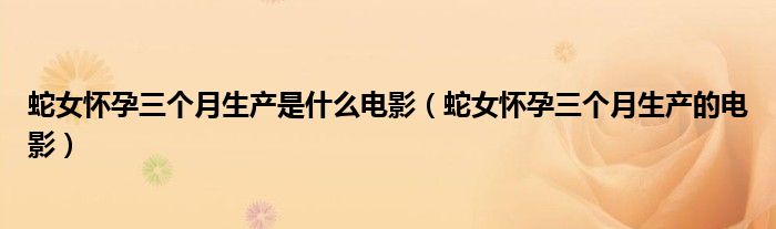 蛇女怀孕三个月生产是什么电影(蛇女怀孕三个月生产的电影)
