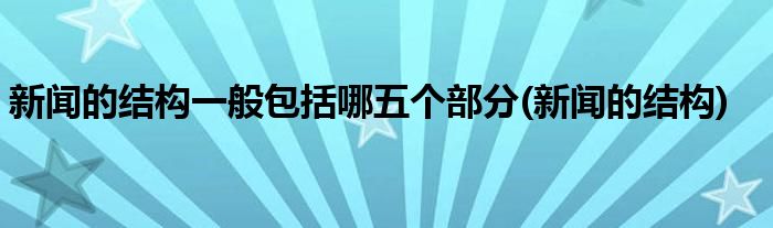 新闻的结构一般包括哪五个部分(新闻的结构)