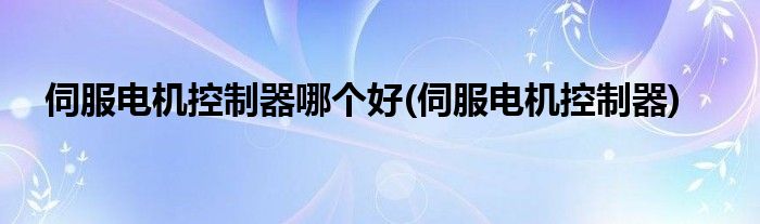 伺服电机控制器哪个好(伺服电机控制器)
