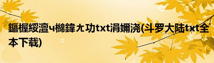 鏂楃綏澶ч檰鍏ㄤ功txt涓嬭浇(斗罗大陆txt全本下载)
