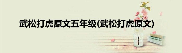 武松打虎原文五年级(武松打虎原文)