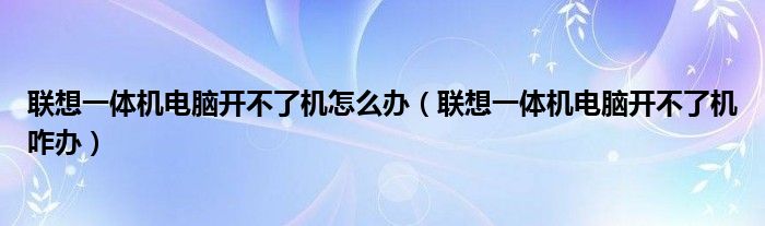 联想一体机电脑开不了机怎么办(联想一体机电脑开不了机咋办)