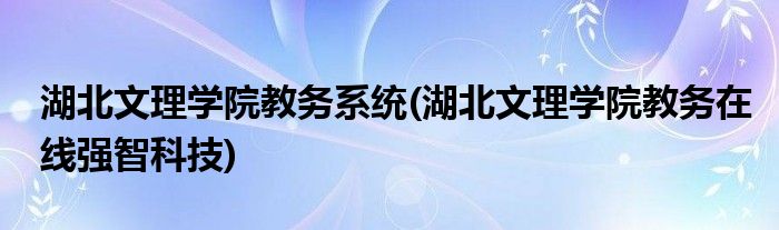湖北文理学院教务系统(湖北文理学院教务在线强智科技)