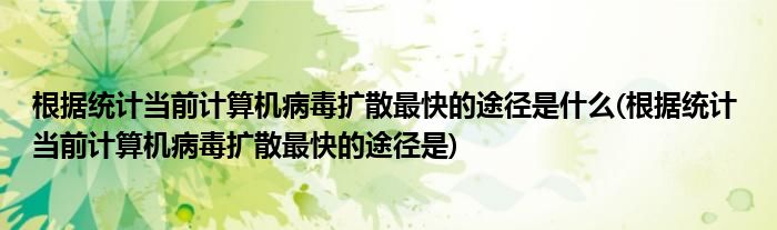 根据统计当前计算机病毒扩散最快的途径是什么(根据统计 当前计算机病毒扩散最快的途径是)