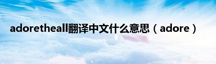 adoretheall翻译中文什么意思(adore)