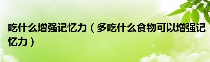 吃什么增强记忆力(多吃什么食物可以增强记忆力)