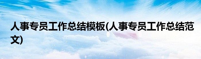 人事专员工作总结模板(人事专员工作总结范文)