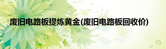 废旧电路板提炼黄金(废旧电路板回收价)