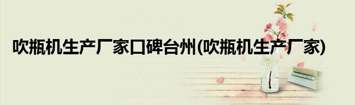 吹瓶机生产厂家口碑台州(吹瓶机生产厂家)