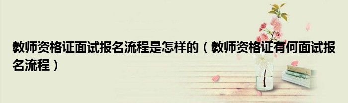 教师资格证面试报名流程是怎样的(教师资格证有何面试报名流程)