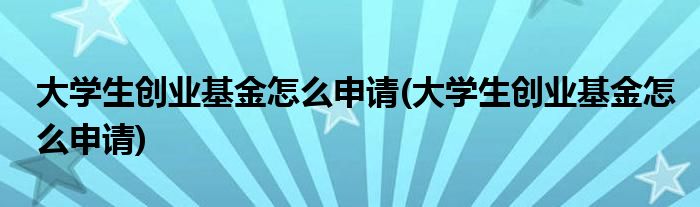 大学生创业基金怎么申请(大学生创业基金怎么申请)