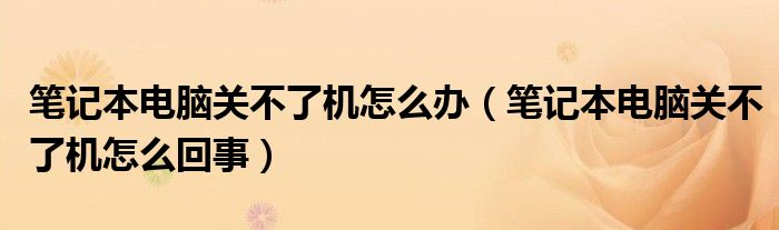 笔记本电脑关不了机怎么办(笔记本电脑关不了机怎么回事)