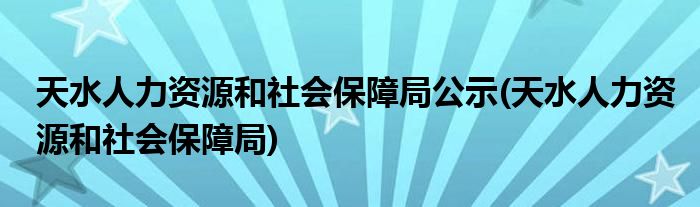 天水人力资源和社会保障局公示(天水人力资源和社会保障局)