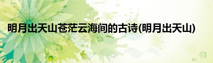 明月出天山苍茫云海间的古诗(明月出天山)