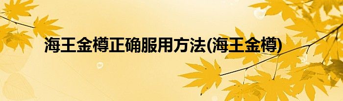 海王金樽正确服用方法(海王金樽)