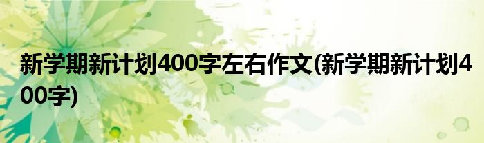 新学期新计划400字左右作文(新学期新计划400字)