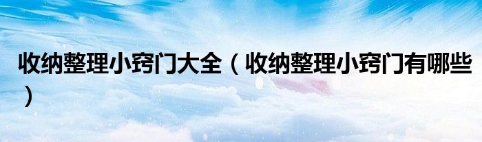 收纳整理小窍门大全(收纳整理小窍门有哪些)