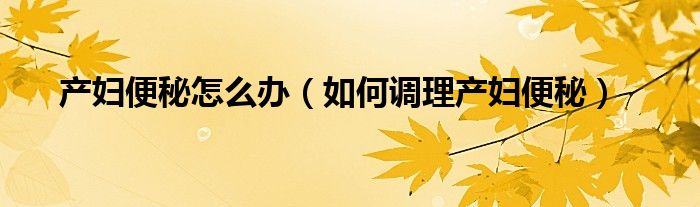 产妇便秘怎么办(如何调理产妇便秘)