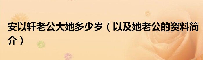 安以轩老公大她多少岁(以及她老公的资料简介)